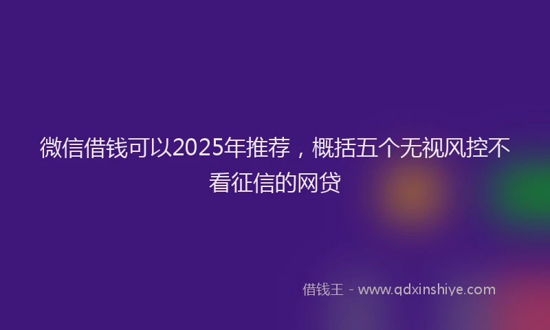 微信借钱可以2025年推荐，概括五个无视风控不看征信的网贷