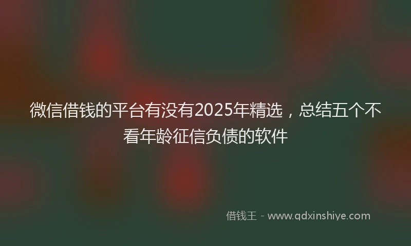 微信借钱的平台有没有2025年精选，总结五个不看年龄征信负债的软件