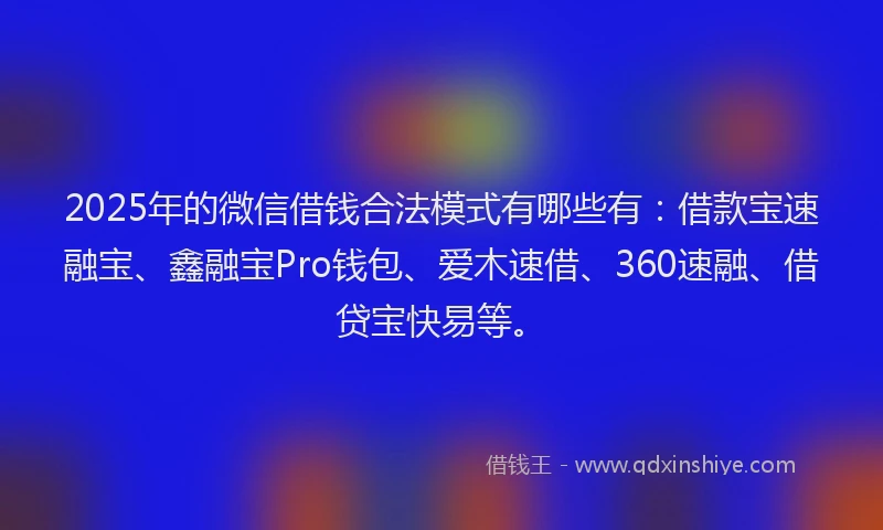 2025年的微信借钱合法模式有哪些有：借款宝速融宝、鑫融宝Pro钱包、爱木速借、360速融、借贷宝快易等。