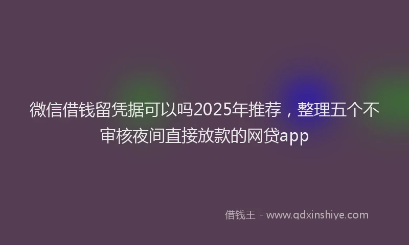 微信借钱留凭据可以吗2025年推荐，整理五个不审核夜间直接放款的网贷app
