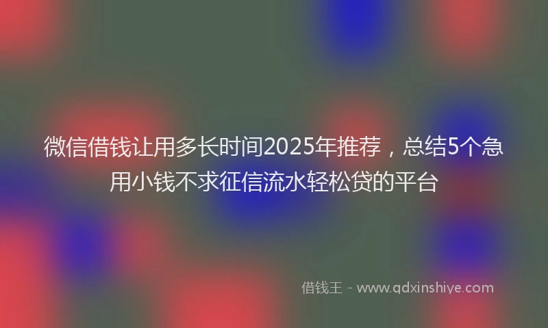 微信借钱让用多长时间2025年推荐，总结5个急用小钱不求征信流水轻松贷的平台