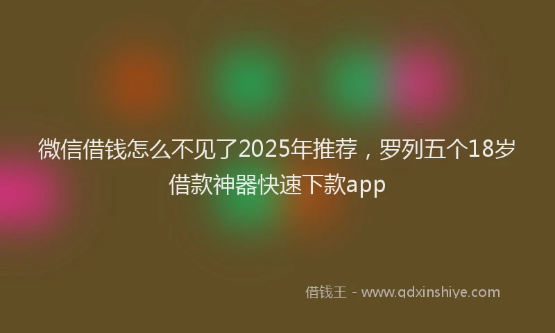 微信借钱怎么不见了2025年推荐，罗列五个18岁借款神器快速下款app