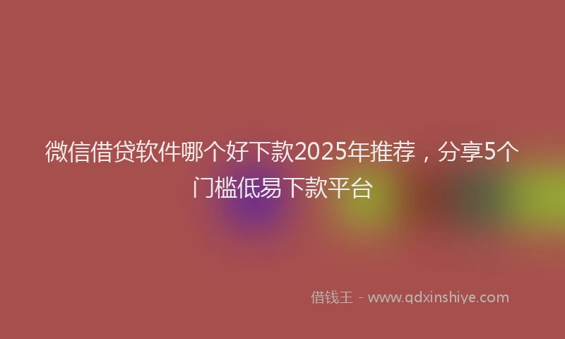 微信借贷软件哪个好下款2025年推荐，分享5个门槛低易下款平台