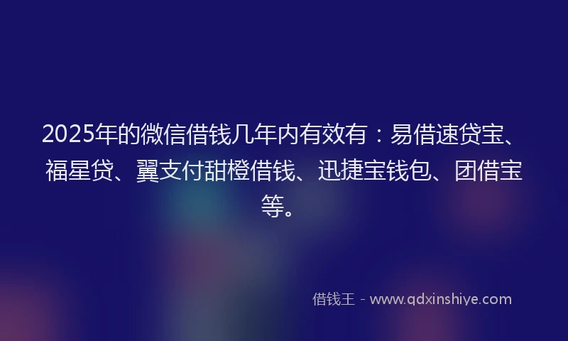 2025年的微信借钱几年内有效有：易借速贷宝、福星贷、翼支付甜橙借钱、迅捷宝钱包、团借宝等。