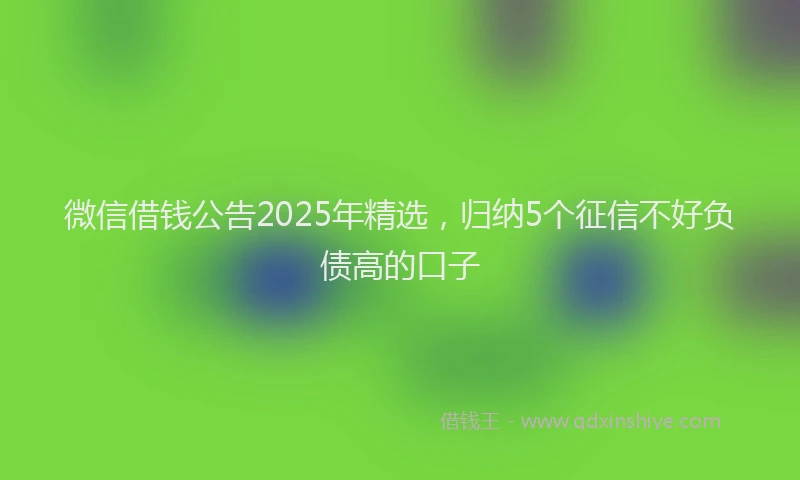 微信借钱公告2025年精选，归纳5个征信不好负债高的口子
