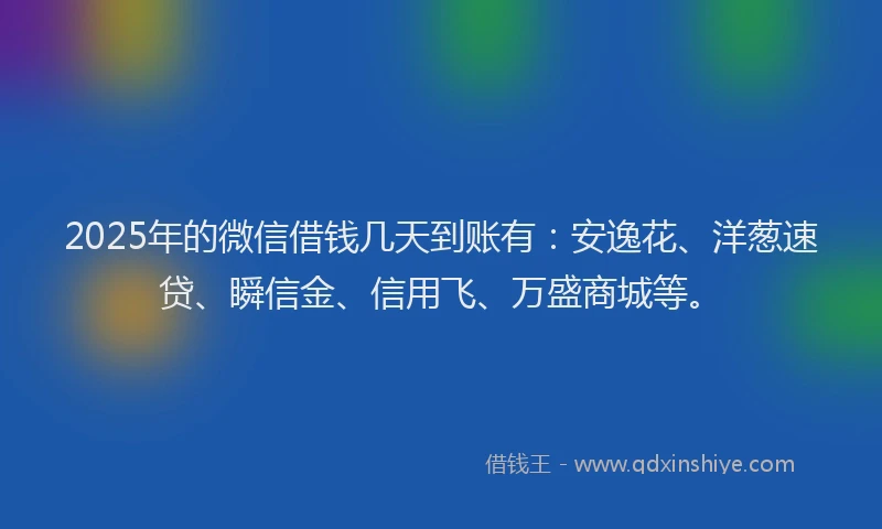 2025年的微信借钱几天到账有：安逸花、洋葱速贷、瞬信金、信用飞、万盛商城等。
