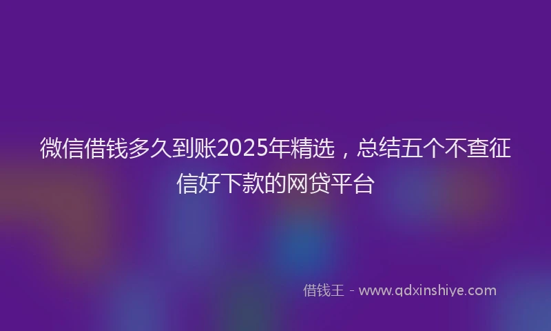微信借钱多久到账2025年精选，总结五个不查征信好下款的网贷平台