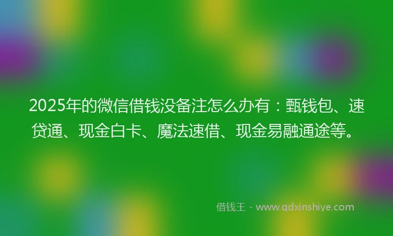 2025年的微信借钱没备注怎么办有：甄钱包、速贷通、现金白卡、魔法速借、现金易融通途等。