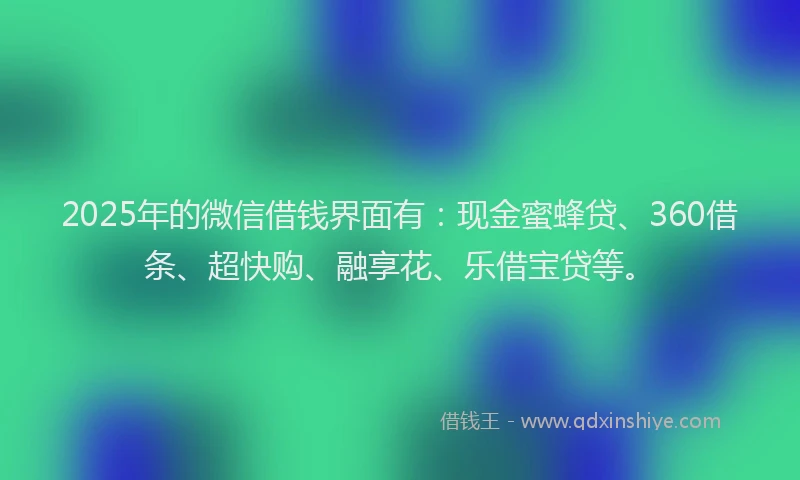 2025年的微信借钱界面有：现金蜜蜂贷、360借条、超快购、融享花、乐借宝贷等。