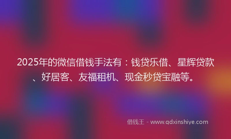 2025年的微信借钱手法有：钱贷乐借、星辉贷款、好居客、友福租机、现金秒贷宝融等。