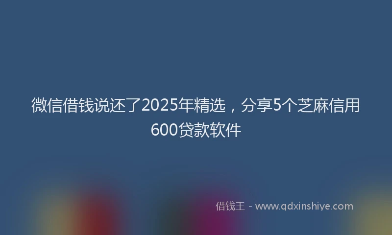 微信借钱说还了2025年精选，分享5个芝麻信用600贷款软件