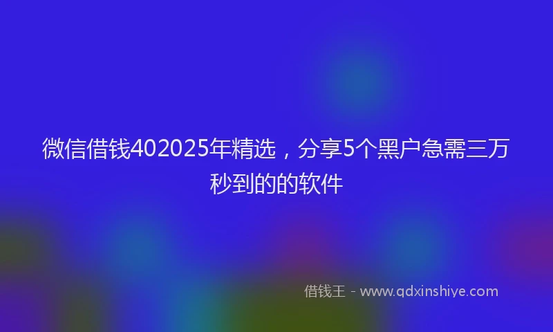 微信借钱402025年精选，分享5个黑户急需三万秒到的的软件