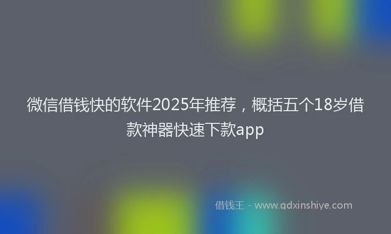 微信借钱快的软件2025年推荐，概括五个18岁借款神器快速下款app