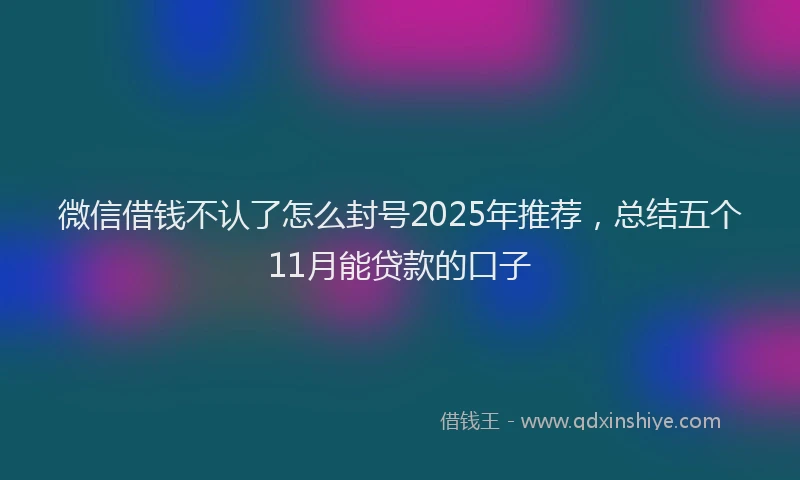 微信借钱不认了怎么封号2025年推荐，总结五个11月能贷款的口子