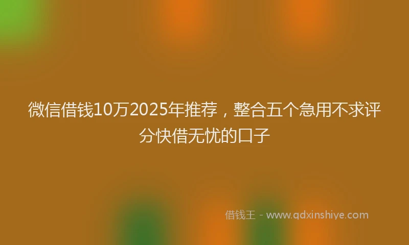 微信借钱10万2025年推荐，整合五个急用不求评分快借无忧的口子
