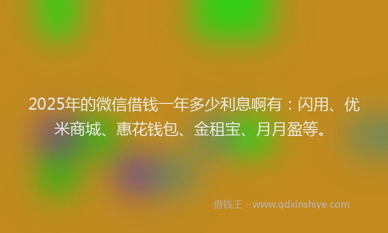 2025年的微信借钱一年多少利息啊有：闪用、优米商城、惠花钱包、金租宝、月月盈等。