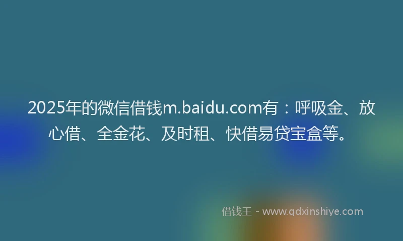 2025年的微信借钱m.baidu.com有：呼吸金、放心借、全金花、及时租、快借易贷宝盒等。