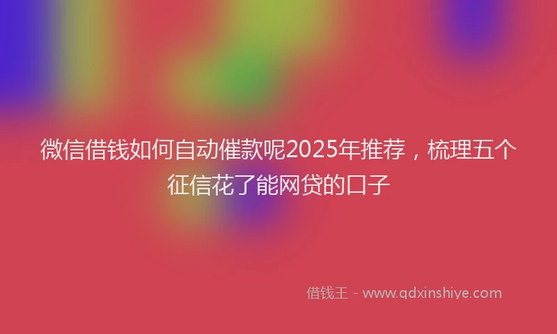 微信借钱如何自动催款呢2025年推荐，梳理五个征信花了能网贷的口子