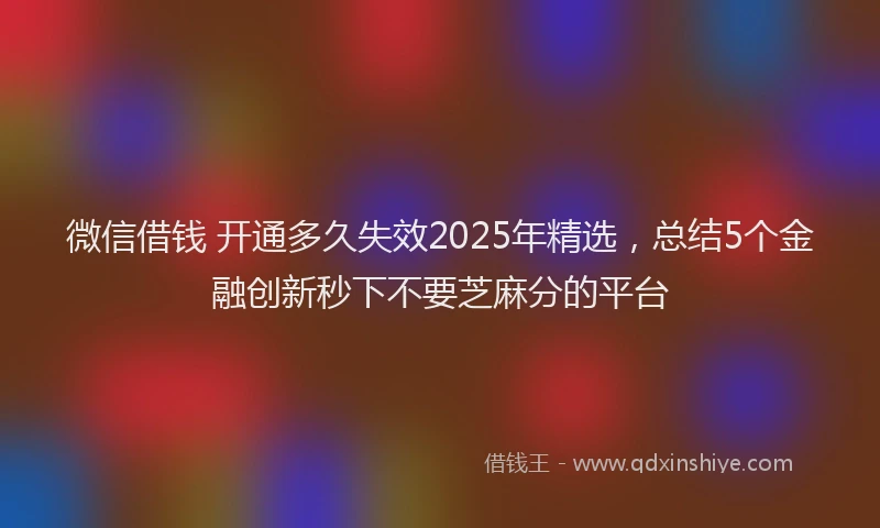 微信借钱 开通多久失效2025年精选，总结5个金融创新秒下不要芝麻分的平台