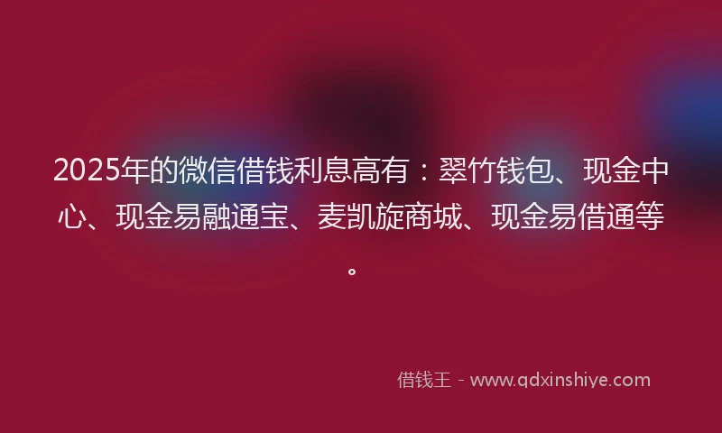 2025年的微信借钱利息高有：翠竹钱包、现金中心、现金易融通宝、麦凯旋商城、现金易借通等。
