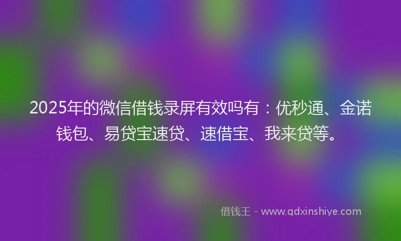 2025年的微信借钱录屏有效吗有：优秒通、金诺钱包、易贷宝速贷、速借宝、我来贷等。