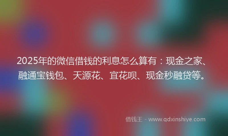 2025年的微信借钱的利息怎么算有：现金之家、融通宝钱包、天源花、宜花呗、现金秒融贷等。