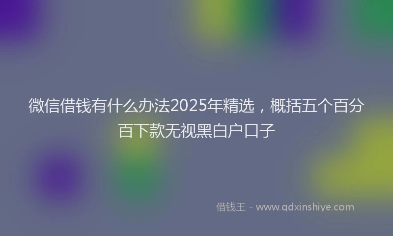 微信借钱有什么办法2025年精选，概括五个百分百下款无视黑白户口子