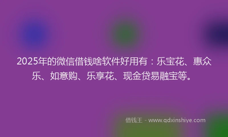2025年的微信借钱啥软件好用有：乐宝花、惠众乐、如意购、乐享花、现金贷易融宝等。