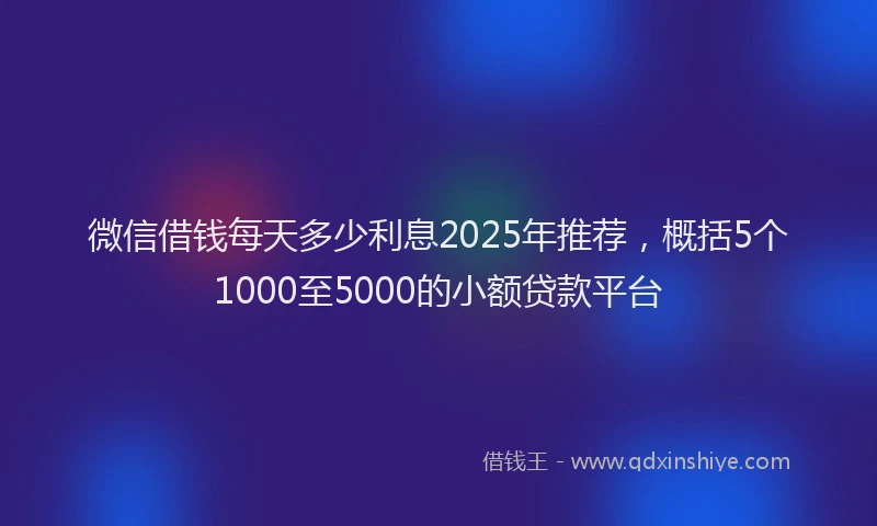 微信借钱每天多少利息2025年推荐，概括5个1000至5000的小额贷款平台