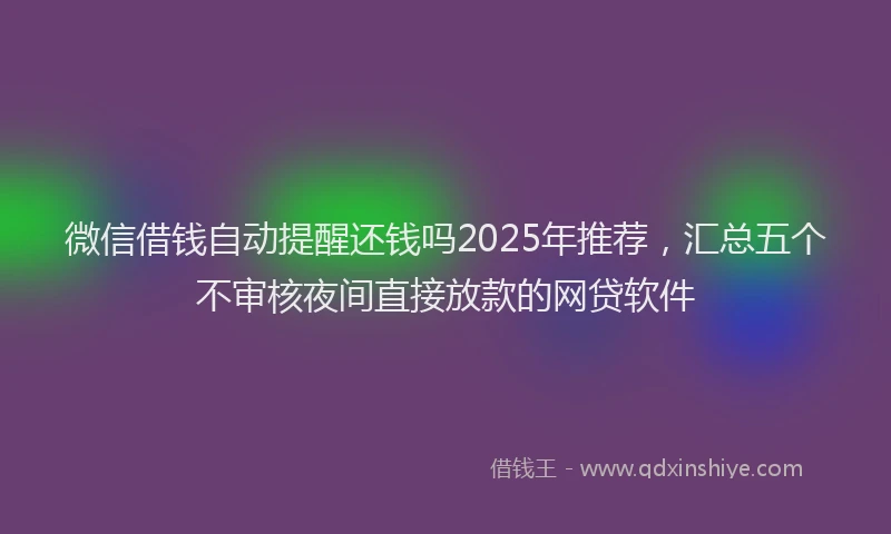 微信借钱自动提醒还钱吗2025年推荐，汇总五个不审核夜间直接放款的网贷软件