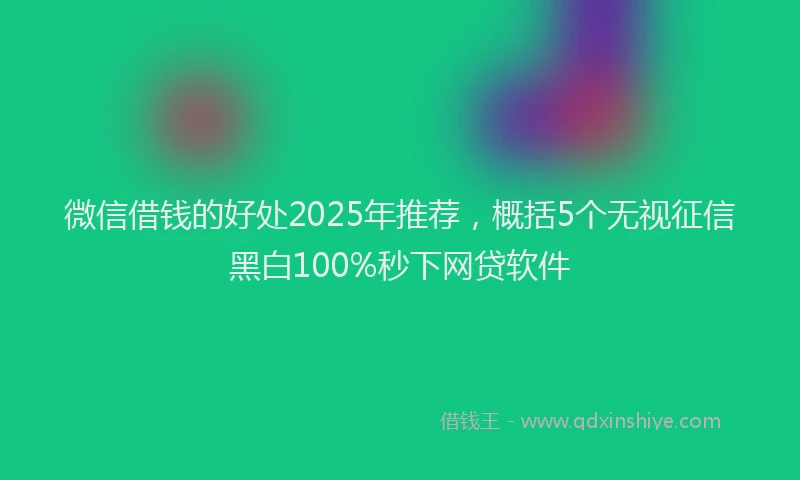 微信借钱的好处2025年推荐，概括5个无视征信黑白100%秒下网贷软件