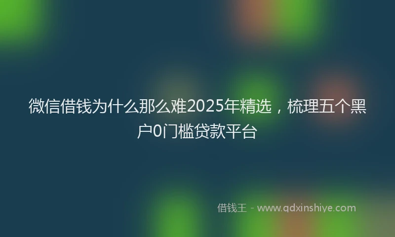 微信借钱为什么那么难2025年精选，梳理五个黑户0门槛贷款平台