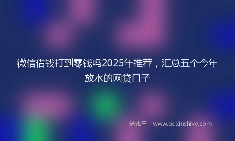 微信借钱打到零钱吗2025年推荐，汇总五个今年放水的网贷口子