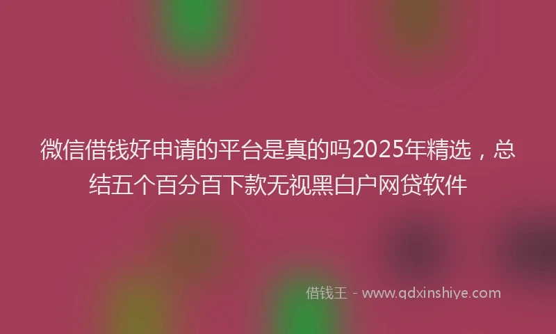 微信借钱好申请的平台是真的吗2025年精选，总结五个百分百下款无视黑白户网贷软件