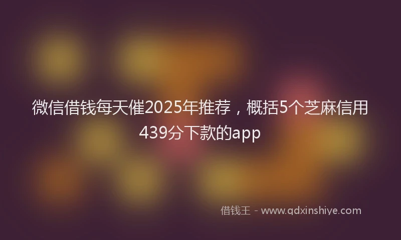 微信借钱每天催2025年推荐，概括5个芝麻信用439分下款的app