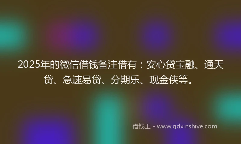 2025年的微信借钱备注借有：安心贷宝融、通天贷、急速易贷、分期乐、现金侠等。