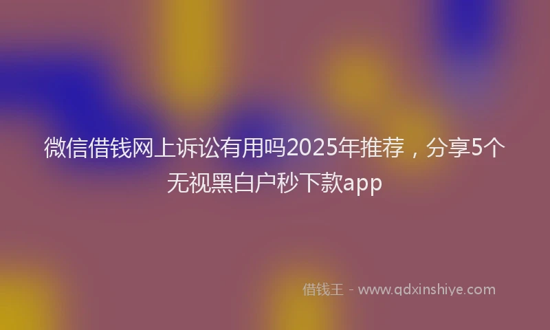 微信借钱网上诉讼有用吗2025年推荐，分享5个无视黑白户秒下款app