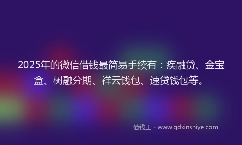 2025年的微信借钱最简易手续有：疾融贷、金宝盒、树融分期、祥云钱包、速贷钱包等。