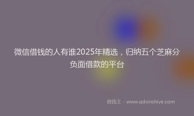 微信借钱的人有谁2025年精选，归纳五个芝麻分负面借款的平台