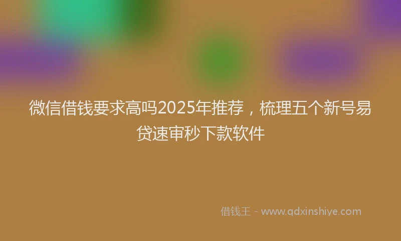 微信借钱要求高吗2025年推荐，梳理五个新号易贷速审秒下款软件
