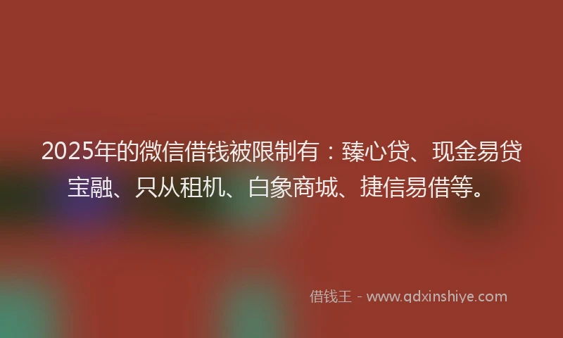 2025年的微信借钱被限制有：臻心贷、现金易贷宝融、只从租机、白象商城、捷信易借等。