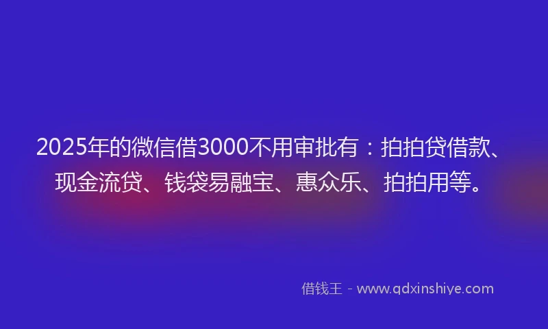 2025年的微信借3000不用审批有：拍拍贷借款、现金流贷、钱袋易融宝、惠众乐、拍拍用等。