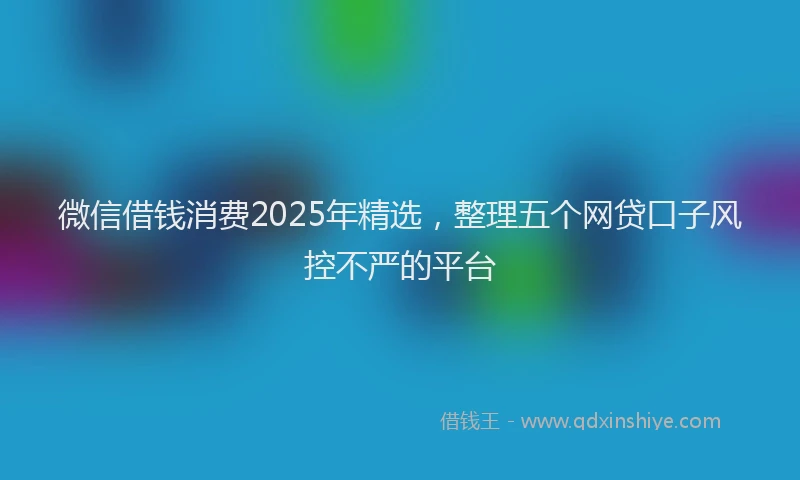 微信借钱消费2025年精选，整理五个网贷口子风控不严的平台