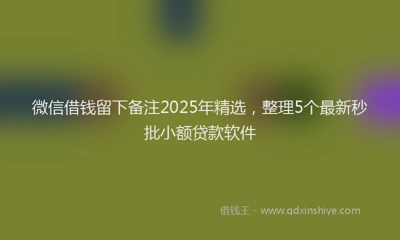 微信借钱留下备注2025年精选，整理5个最新秒批小额贷款软件