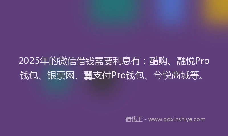 2025年的微信借钱需要利息有：酷购、融悦Pro钱包、银票网、翼支付Pro钱包、兮悦商城等。