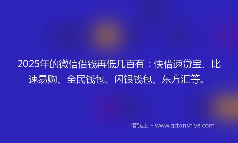 2025年的微信借钱再低几百有：快借速贷宝、比速易购、全民钱包、闪银钱包、东方汇等。