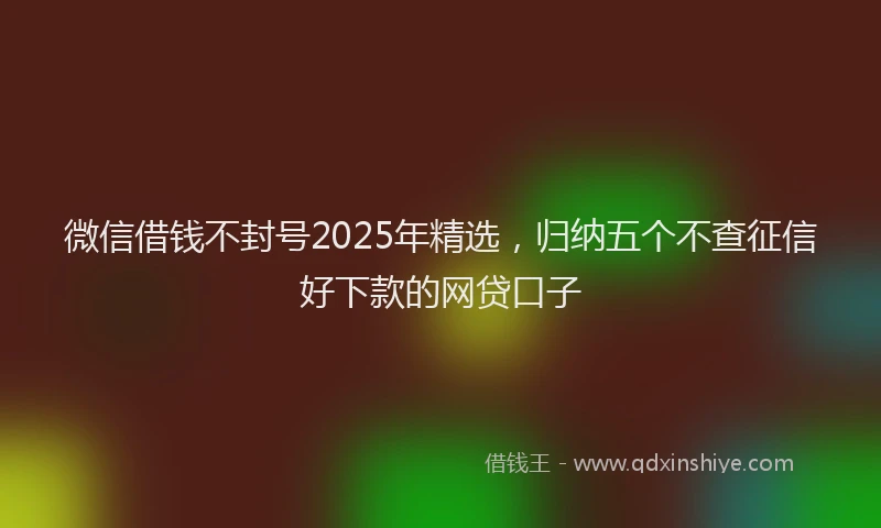 微信借钱不封号2025年精选，归纳五个不查征信好下款的网贷口子