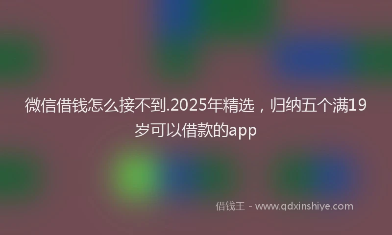 微信借钱怎么接不到.2025年精选，归纳五个满19岁可以借款的app