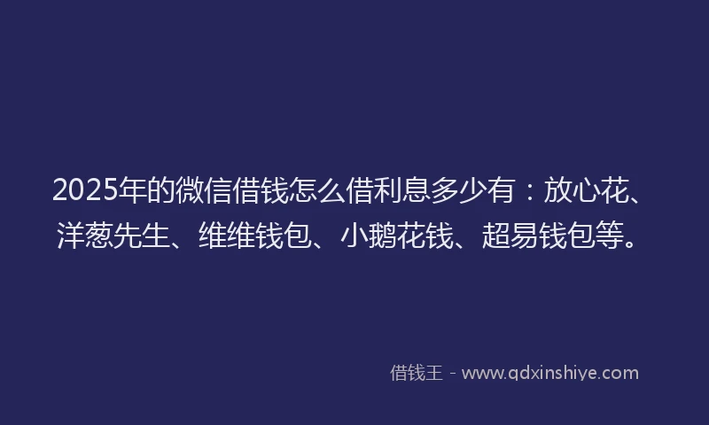 2025年的微信借钱怎么借利息多少有：放心花、洋葱先生、维维钱包、小鹅花钱、超易钱包等。