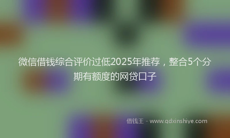 微信借钱综合评价过低2025年推荐，整合5个分期有额度的网贷口子